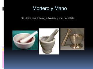 Mortero y Mano
Se utiliza para triturar, pulverizar, y mezclar sólidos.
 