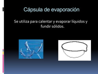 Cápsula de evaporación
Se utiliza para calentar y evaporar líquidos y
fundir sólidos.
 