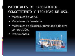 MATERIALES DE LABORATORIO.
CONOCIMIENTO Y TECNICAS DE USO.
 Materiales de vidrio.
 Materiales de ferretería.
 Materiales de plásticos, porcelana o de otra
composición.
 Instrumentos.
 