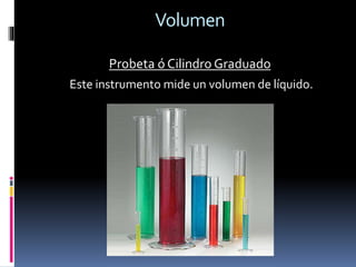 Volumen
Probeta ó Cilindro Graduado
Este instrumento mide un volumen de líquido.
 