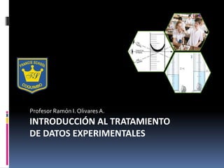 INTRODUCCIÓN AL TRATAMIENTO
DE DATOS EXPERIMENTALES
Profesor Ramón I. Olivares A.
 