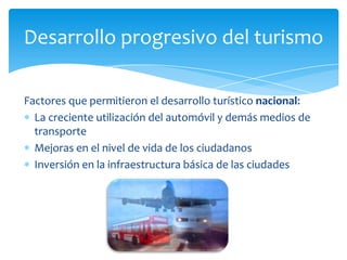 Factores que permitieron el desarrollo turístico nacional:La creciente utilización del automóvil y demás medios de transporteMejoras en el nivel de vida de los ciudadanosInversión en la infraestructura básica de las ciudadesDesarrollo progresivo del turismo