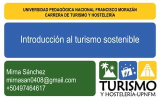 Introducción al turismo sostenible
Mirna Sánchez
mirnasan0408@gmail.com
+50497464617
UNIVERSIDAD PEDAGÓGICA NACIONAL FRANCISCO MORAZÁN
CARRERA DE TURISMO Y HOSTELERÍA
 