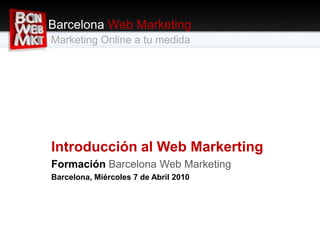 Barcelona Web Marketing Marketing Online a tu medida Introducción al Web Markerting Formación Barcelona Web Marketing Barcelona, Miércoles 7 de Abril 2010 