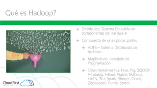 Qué es Hadoop?
 Distribuido, Sistema Escalable en
componentes de Hardware
 Compuesto de unas pocas partes:
 HDFS – Sist...