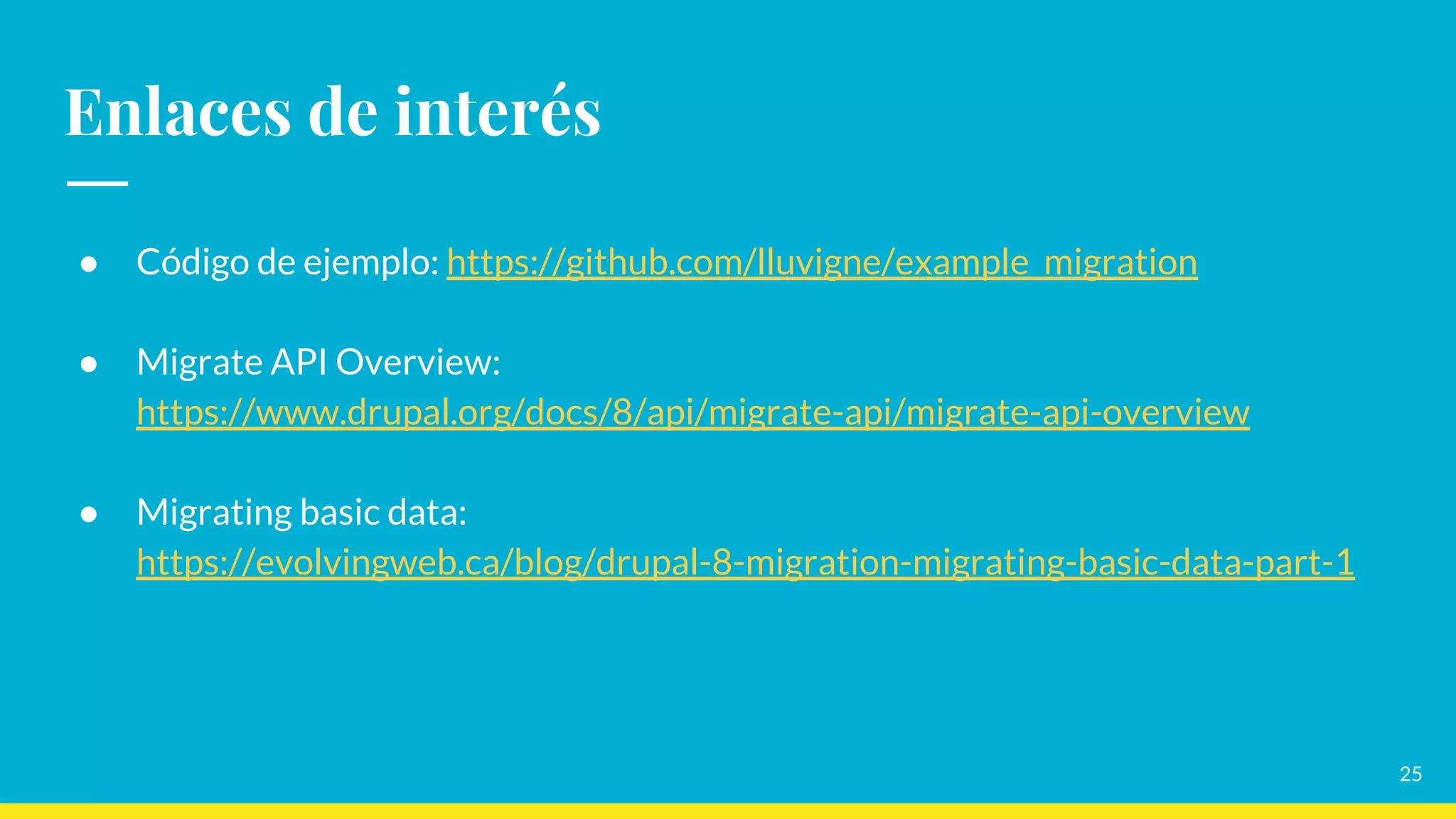 Enlaces de interés
25
● Código de ejemplo: https://github.com/lluvigne/example_migration
● Migrate API Overview:
https://www.drupal.org/docs/8/api/migrate-api/migrate-api-overview
● Migrating basic data:
https://evolvingweb.ca/blog/drupal-8-migration-migrating-basic-data-part-1
 