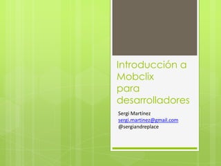 Introducción a Mobclixpara desarrolladores Sergi Martínez sergi.martinez@gmail.com @sergiandreplace 