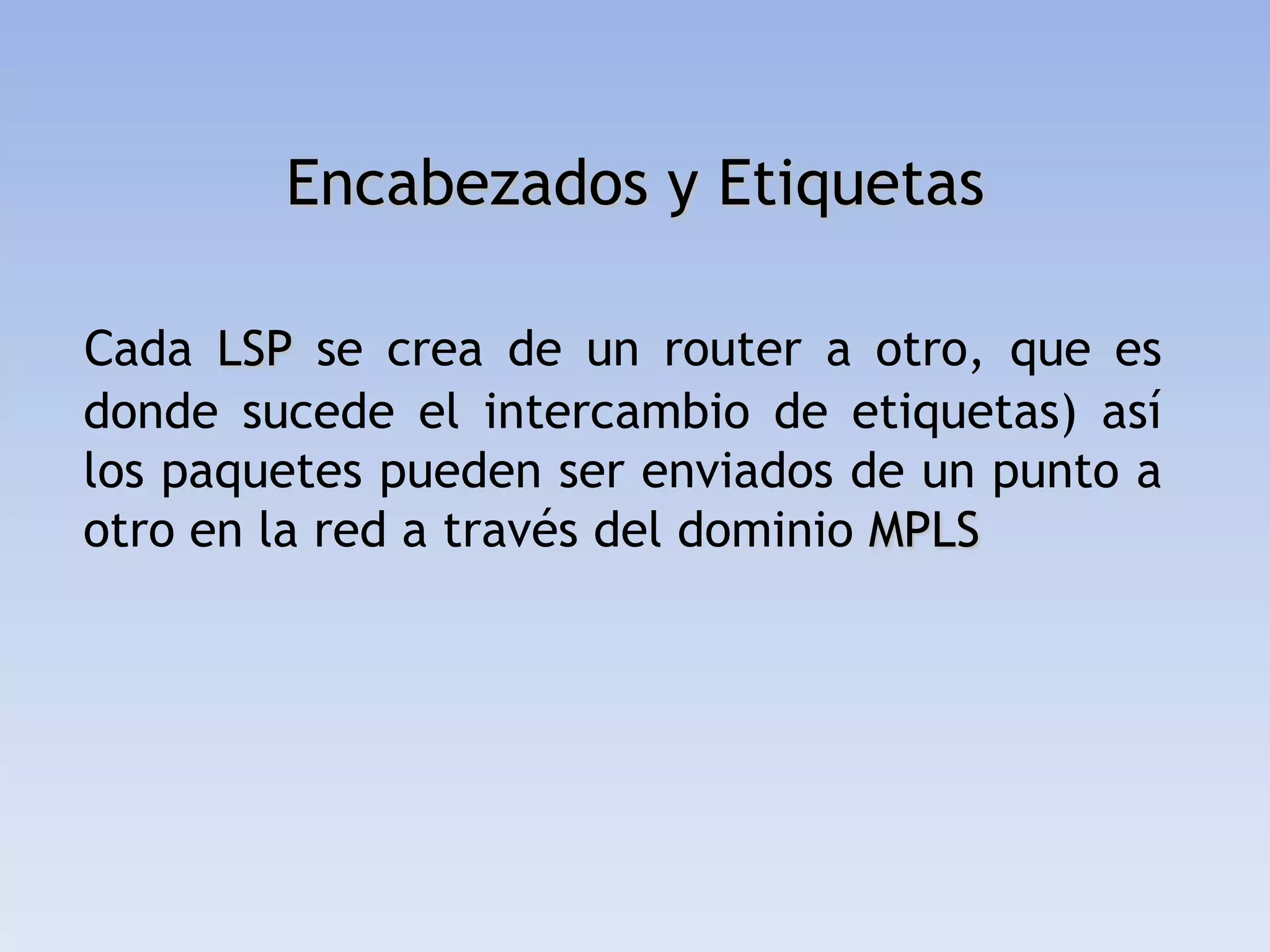 Encabezados y Etiquetas

Cada LSP se crea de un router a otro, que es
donde sucede el intercambio de etiquetas) así
los paquetes pueden ser enviados de un punto a
otro en la red a través del dominio MPLS
 