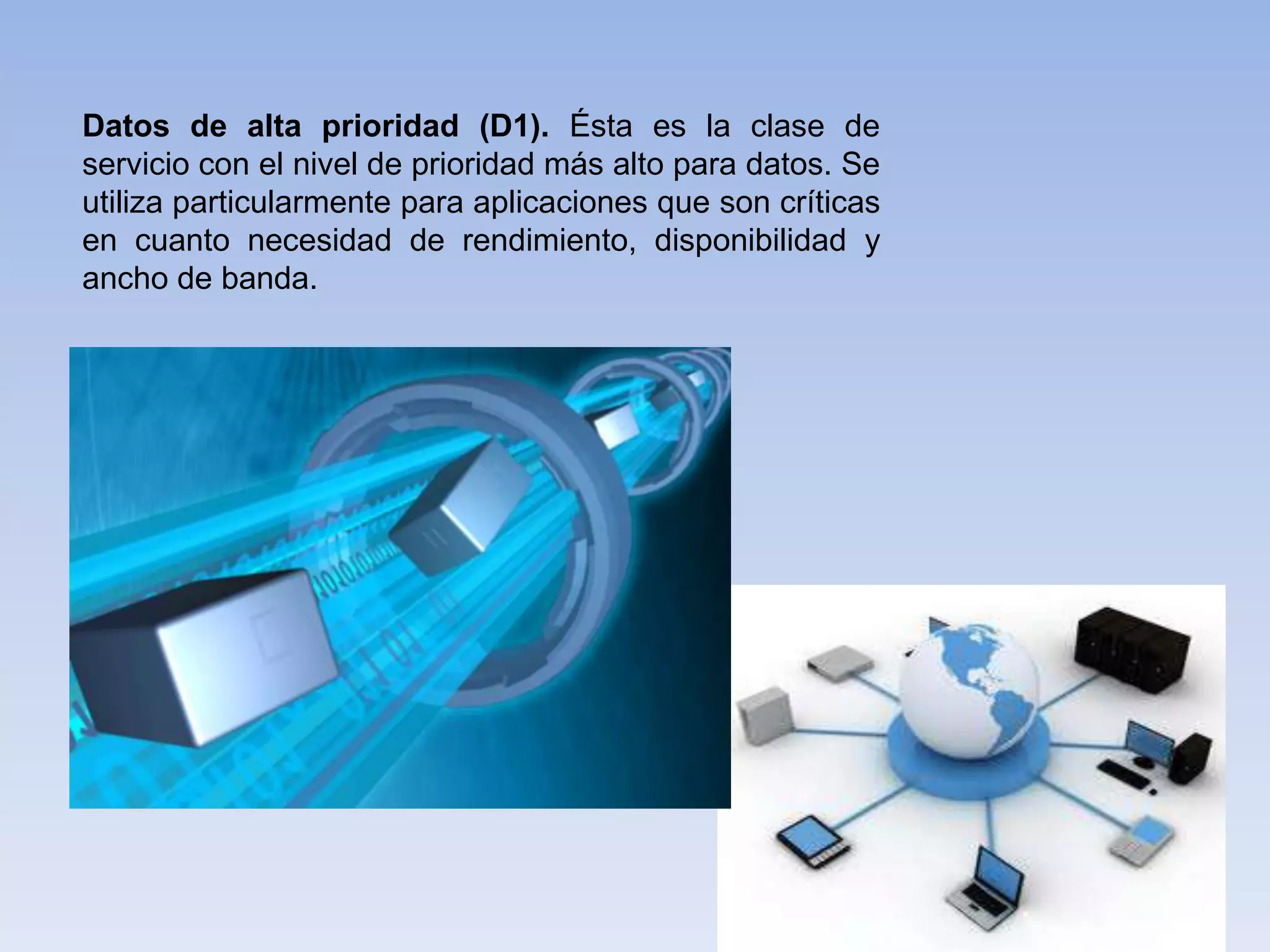Datos de alta prioridad (D1). Ésta es la clase de
servicio con el nivel de prioridad más alto para datos. Se
utiliza particularmente para aplicaciones que son críticas
en cuanto necesidad de rendimiento, disponibilidad y
ancho de banda.
 