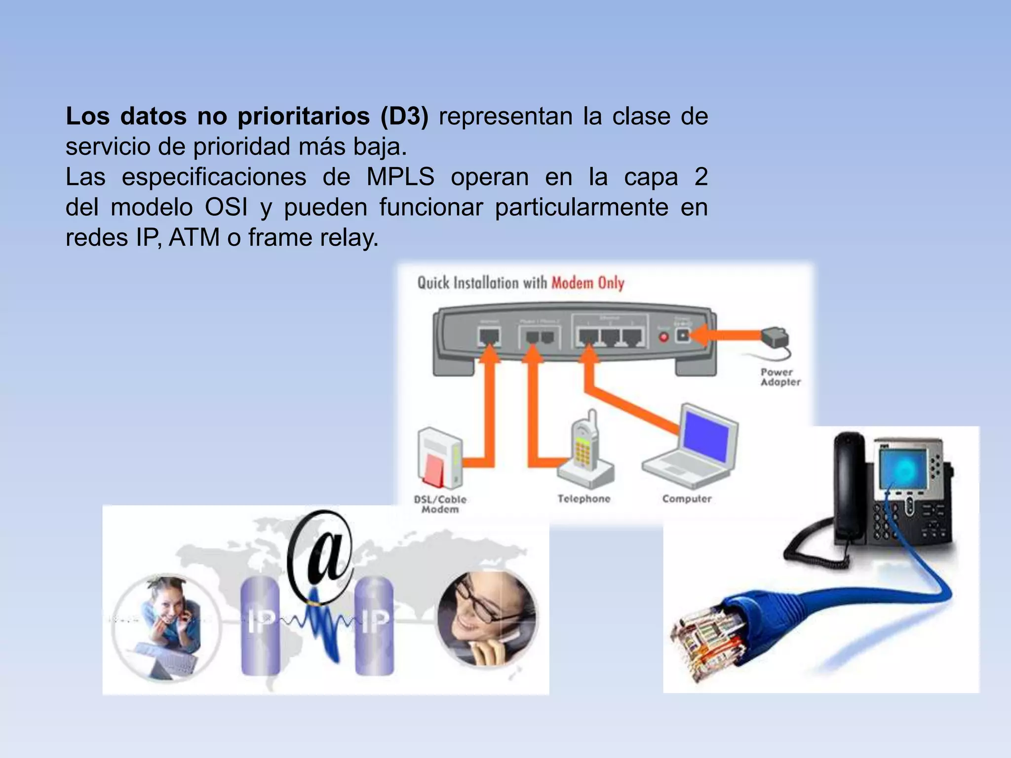 Los datos no prioritarios (D3) representan la clase de
servicio de prioridad más baja.
Las especificaciones de MPLS operan en la capa 2
del modelo OSI y pueden funcionar particularmente en
redes IP, ATM o frame relay.
 