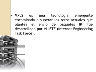 • MPLS     es   una     tecnología    emergente
  encaminada a superar los retos actuales que
  plantea el envío de paquetes IP. Fue
  desarrollado por el IETF (Internet Engineering
  Task Force).
 