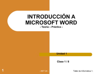 INTRODUCCIÓN A
MICROSOFT WORD
- Teoría – Práctica -
Unidad 1
Clase 1 / 8
Taller de Informática 1.1 - EET 24 -
 