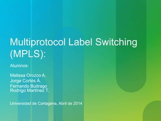 Multiprotocol Label Switching
(MPLS):
Alumnos:
Melissa Orozco A.
Jorge Cortés Á.
Fernando Buitrago
Rodrigo Martínez T.
Universidad de Cartagena, Abril de 2014
 