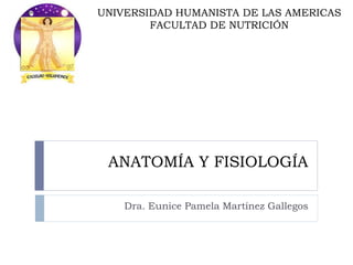 ANATOMÍA Y FISIOLOGÍA
Dra. Eunice Pamela Martínez Gallegos
UNIVERSIDAD HUMANISTA DE LAS AMERICAS
FACULTAD DE NUTRICIÓN
 
