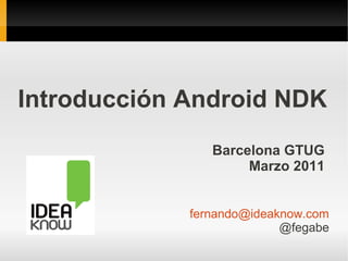 Introducción Android NDK
                Barcelona GTUG
                     Marzo 2011


             fernando@ideaknow.com
                           @fegabe
 
