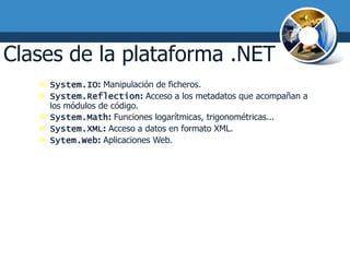 Clases de la plataforma .NET
    System.IO: Manipulación de ficheros.
    System.Reflection: Acceso a los metadatos que acompañan a
     los módulos de código.
    System.Math: Funciones logarítmicas, trigonométricas...
    System.XML: Acceso a datos en formato XML.
    Sytem.Web: Aplicaciones Web.
 