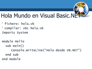 Hola Mundo en Visual Basic.NET
' fichero: hola.vb
' compilar: vbc hola.vb
Imports System

module Hello
  sub main()
     Console.WriteLine(“Hola desde VB.NET”)
  end sub
end module
 
