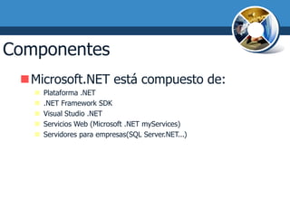 Componentes de .NET
 Microsoft.NET está compuesto de:
      Plataforma .NET
      .NET Framework SDK
      Visual Studio .NET
      Servicios Web (Microsoft .NET myServices)
      Servidores para empresas(SQL Server.NET...)
 