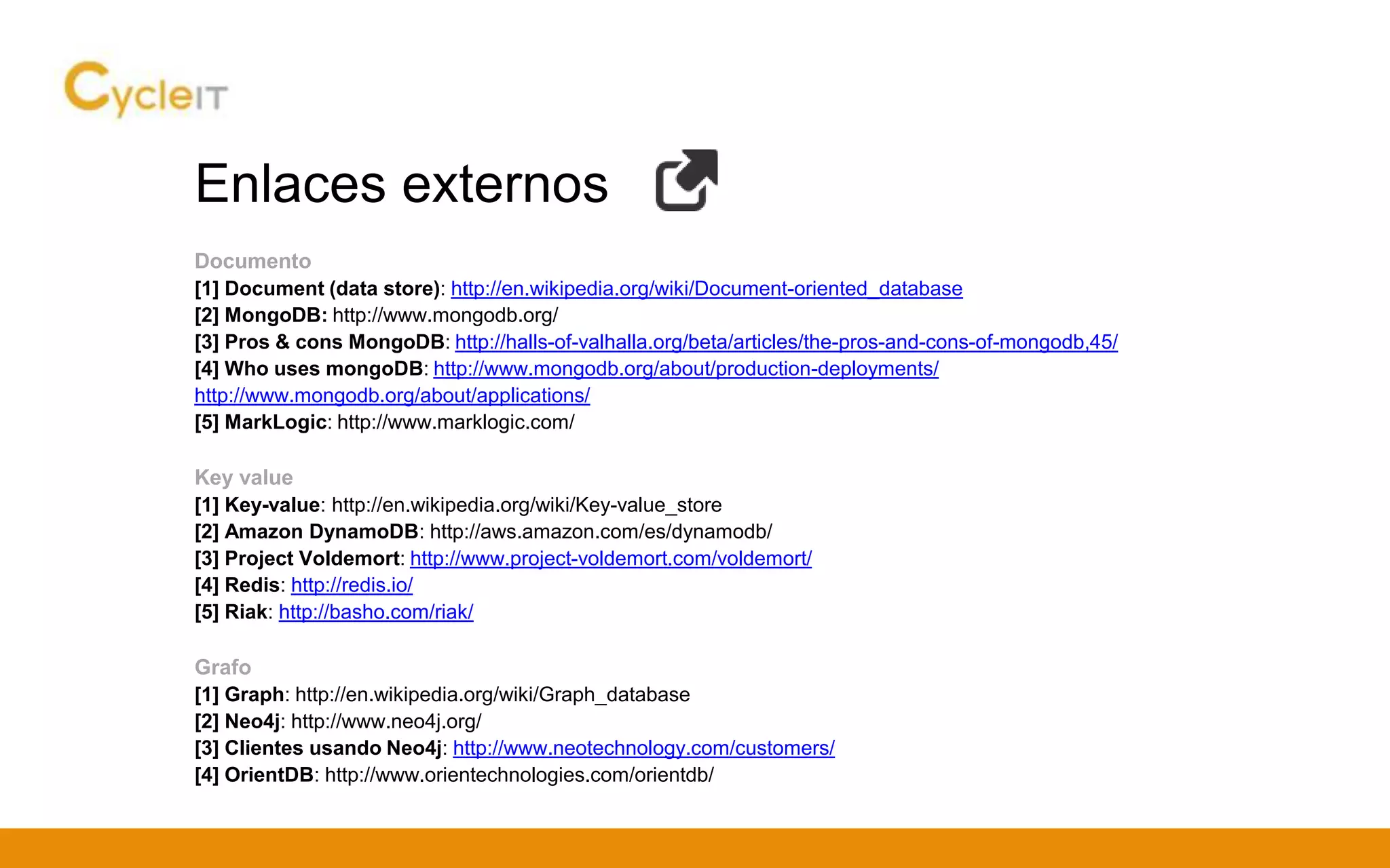 Enlaces externos
Documento
[1] Document (data store): http://en.wikipedia.org/wiki/Document-oriented_database
[2] MongoDB: http://www.mongodb.org/
[3] Pros & cons MongoDB: http://halls-of-valhalla.org/beta/articles/the-pros-and-cons-of-mongodb,45/
[4] Who uses mongoDB: http://www.mongodb.org/about/production-deployments/
http://www.mongodb.org/about/applications/
[5] MarkLogic: http://www.marklogic.com/
Key value
[1] Key-value: http://en.wikipedia.org/wiki/Key-value_store
[2] Amazon DynamoDB: http://aws.amazon.com/es/dynamodb/
[3] Project Voldemort: http://www.project-voldemort.com/voldemort/
[4] Redis: http://redis.io/
[5] Riak: http://basho.com/riak/
Grafo
[1] Graph: http://en.wikipedia.org/wiki/Graph_database
[2] Neo4j: http://www.neo4j.org/
[3] Clientes usando Neo4j: http://www.neotechnology.com/customers/
[4] OrientDB: http://www.orientechnologies.com/orientdb/
 