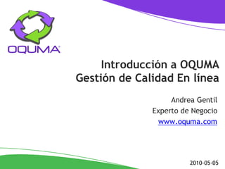 Introducción a OQUMA
Gestión de Calidad En línea
                   Andrea Gentil
              Experto de Negocio
               www.oquma.com




                        2010-05-05
 