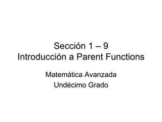 Sección 1 – 9
Introducción a Parent Functions
      Matemática Avanzada
        Undécimo Grado
 