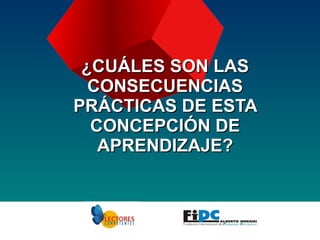 ¿CUÁLES SON LAS CONSECUENCIAS PRÁCTICAS DE ESTA CONCEPCIÓN DE APRENDIZAJE? 