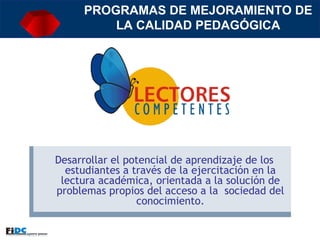 Desarrollar el potencial de aprendizaje de los estudiantes a través de la ejercitación en la lectura académica, orientada a la solución de problemas propios del acceso a la  sociedad del conocimiento. PROGRAMAS DE MEJORAMIENTO DE LA CALIDAD PEDAGÓGICA 