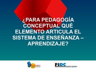 ¿PARA PEDAGOGÍA CONCEPTUAL QUÉ ELEMENTO ARTICULA EL SISTEMA DE ENSEÑANZA – APRENDIZAJE? 