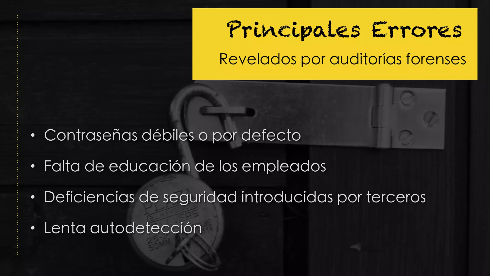 • Contraseñas débiles o por defecto
• Falta de educación de los empleados
• Deficiencias de seguridad introducidas por terceros
• Lenta autodetección
Principales Errores
Revelados por auditorías forenses
 