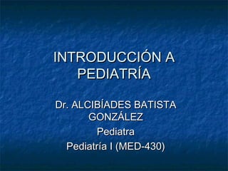 INTRODUCCIÓN AINTRODUCCIÓN A
PEDIATRÍAPEDIATRÍA
Dr. ALCIBÍADES BATISTADr. ALCIBÍADES BATISTA
GONZÁLEZGONZÁLEZ
PediatraPediatra
Pediatría I (MED-430)Pediatría I (MED-430)
 