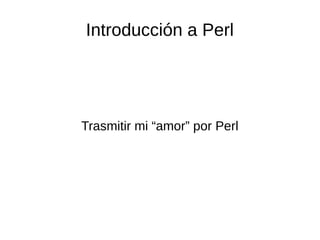 Introducción a Perl
Trasmitir mi “amor” por Perl
 