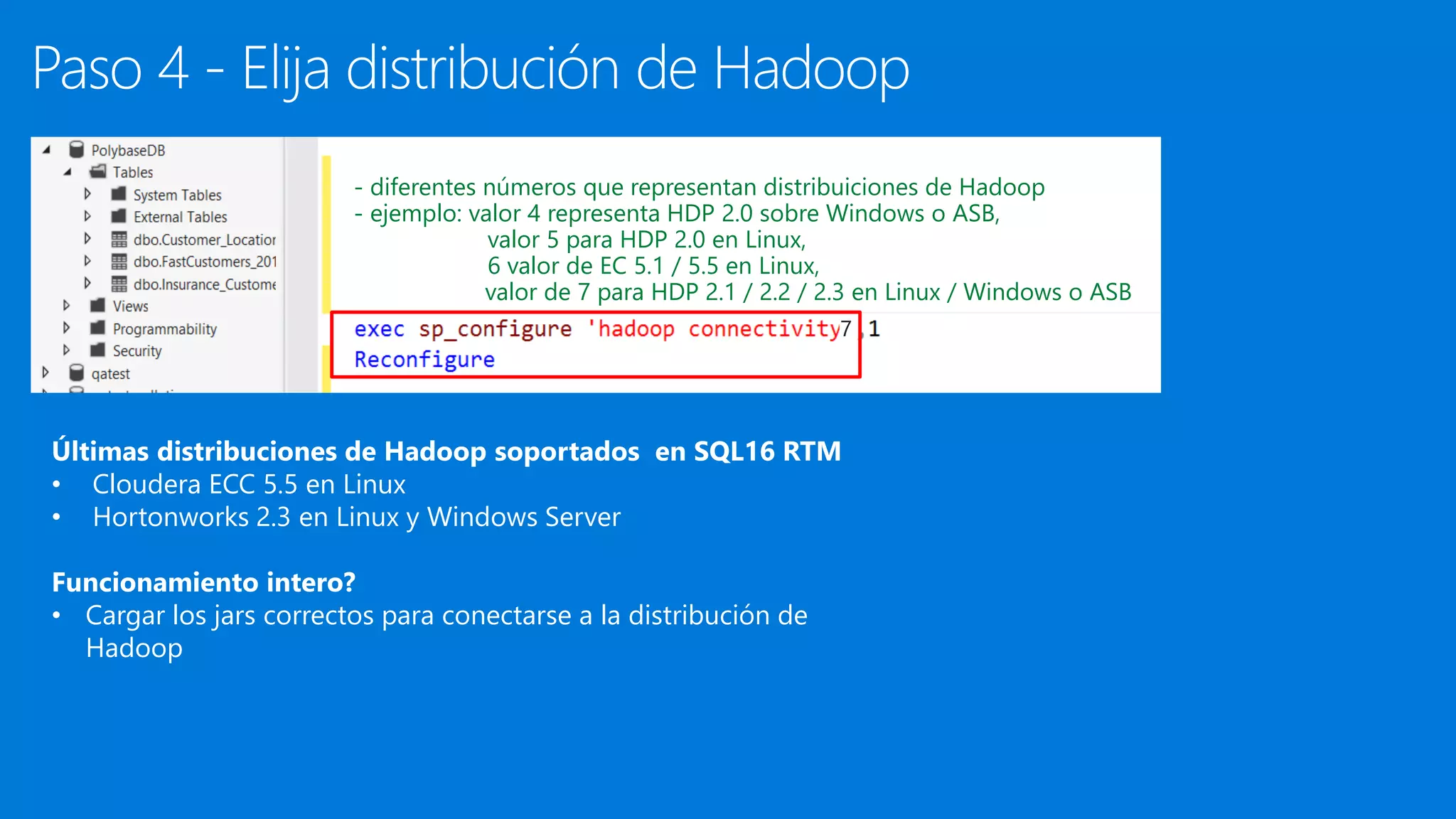 Paso 4 - Elija distribución de Hadoop
Últimas distribuciones de Hadoop soportados en SQL16 RTM
• Cloudera ECC 5.5 en Linux
• Hortonworks 2.3 en Linux y Windows Server
Funcionamiento intero?
• Cargar los jars correctos para conectarse a la distribución de
Hadoop
- diferentes números que representan distribuiciones de Hadoop
- ejemplo: valor 4 representa HDP 2.0 sobre Windows o ASB,
valor 5 para HDP 2.0 en Linux,
6 valor de EC 5.1 / 5.5 en Linux,
valor de 7 para HDP 2.1 / 2.2 / 2.3 en Linux / Windows o ASB
7
 