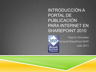INTRODUCCIÓN A
PORTAL DE
PUBLICACIÓN
PARA INTERNET EN
SHAREPOINT 2010
           Haaron Gonzalez
   Microsoft SharePoint MVP
                 Julio 2011
 