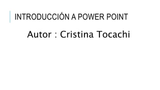 INTRODUCCIÓN A POWER POINT
Autor : Cristina Tocachi
 