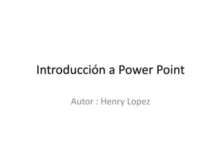 Introducción a Power Point
Autor : Henry Lopez
 