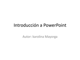 Introducción a PowerPoint
Autor: karolina Mayorga
 