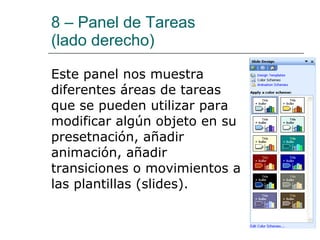 8 – Panel de Tareas (lado derecho)   Este panel nos muestra diferentes áreas de tareas que se pueden utilizar para modificar algún objeto en su presetnación, añadir animación, añadir transiciones o movimientos a las plantillas (slides). 