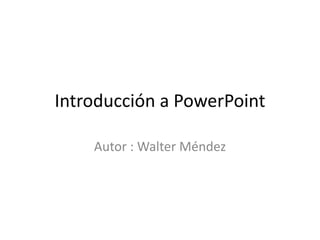 Introducción a PowerPoint
Autor : Walter Méndez
 
