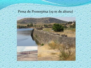 Presa de Proserpina (19 m de altura)
 