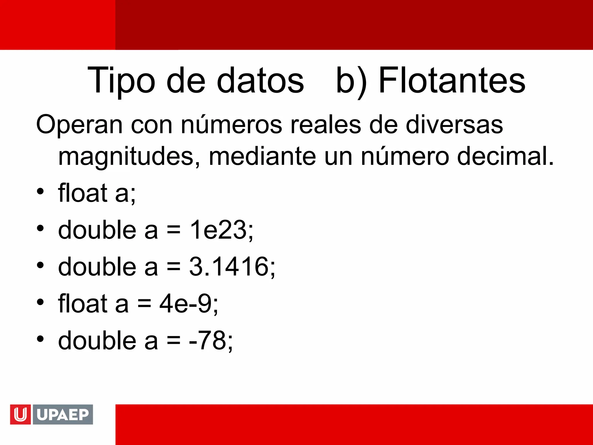 Tipo de datos b) Flotantes
Operan con números reales de diversas
magnitudes, mediante un número decimal.
• float a;
• double a = 1e23;
• double a = 3.1416;
• float a = 4e-9;
• double a = -78;
 