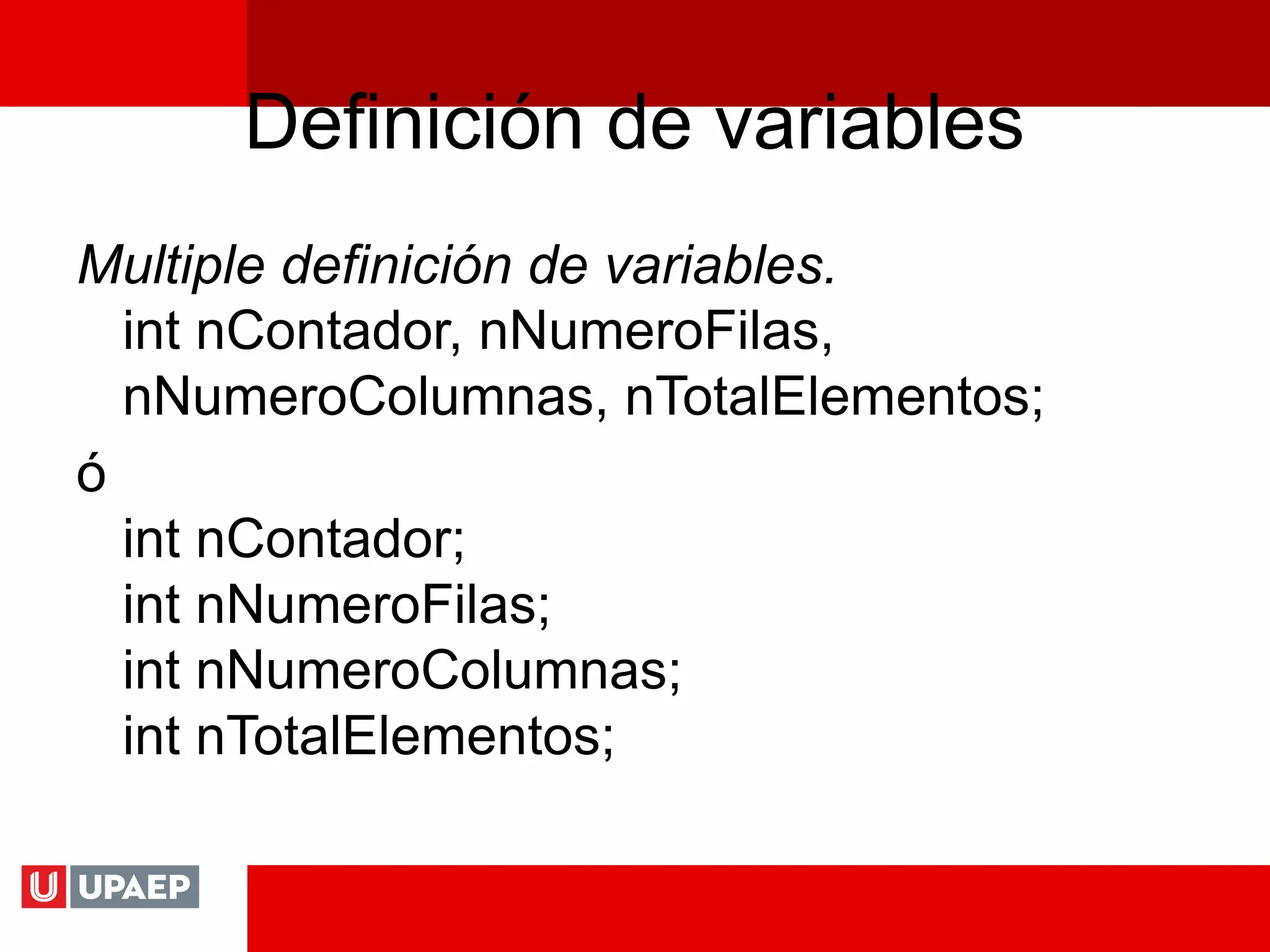 Definición de variables
Multiple definición de variables.
int nContador, nNumeroFilas,
nNumeroColumnas, nTotalElementos;
ó
int nContador;
int nNumeroFilas;
int nNumeroColumnas;
int nTotalElementos;
 