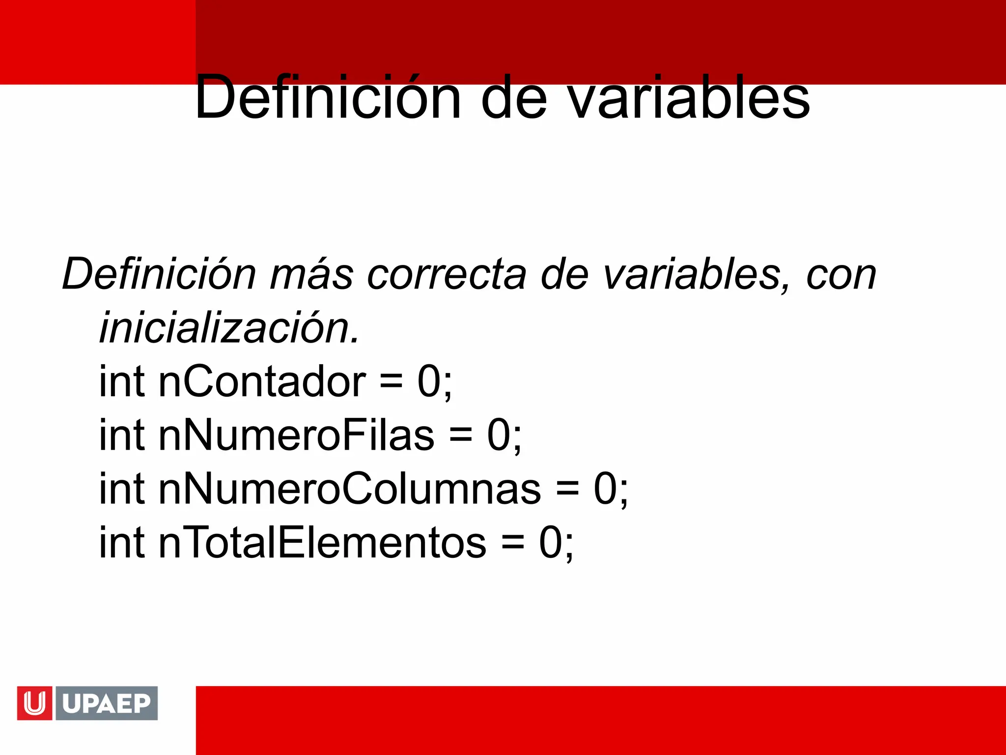 Definición de variables
Definición más correcta de variables, con
inicialización.
int nContador = 0;
int nNumeroFilas = 0;
int nNumeroColumnas = 0;
int nTotalElementos = 0;
 