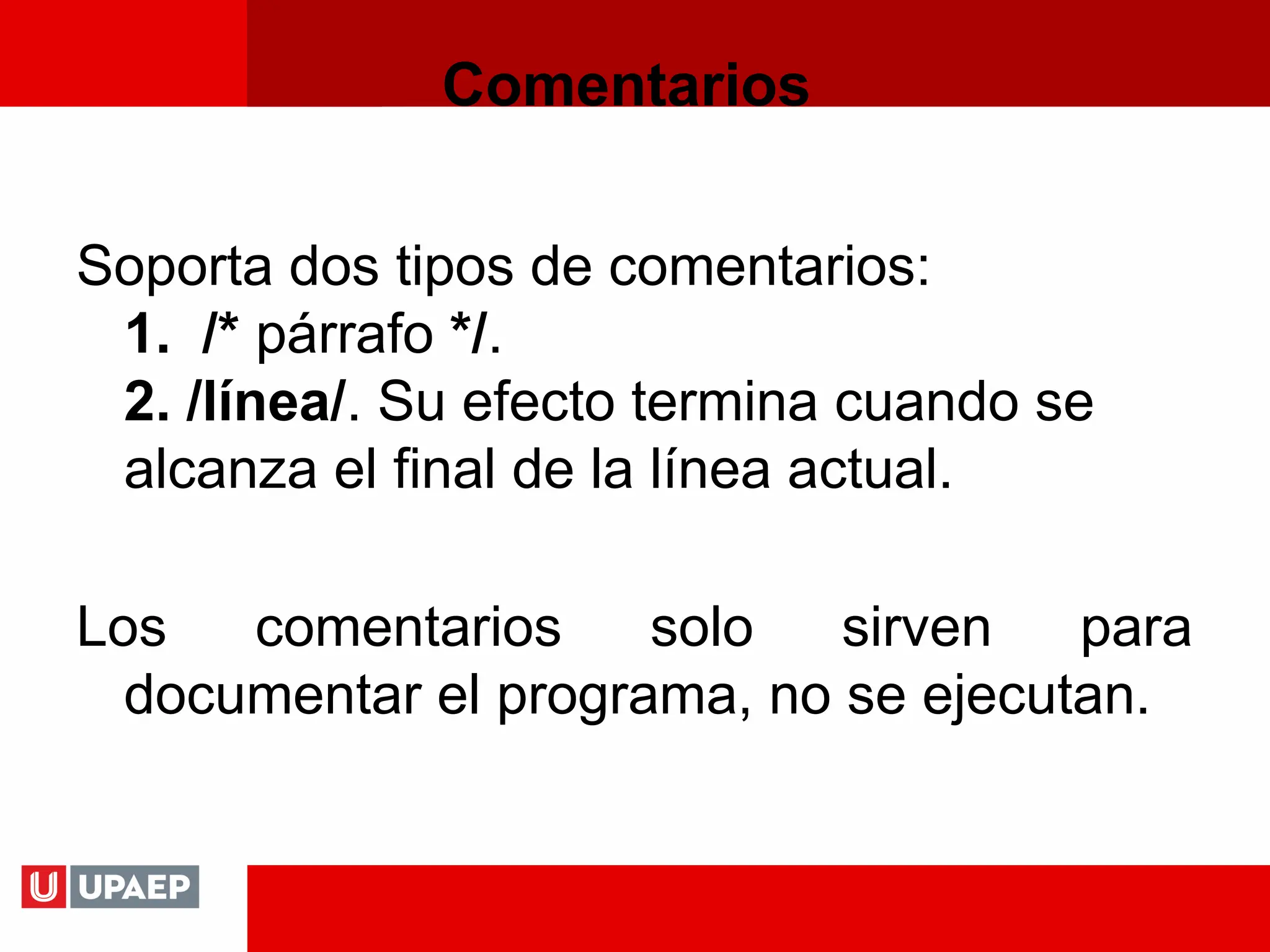 Comentarios
Soporta dos tipos de comentarios:
1. /* párrafo */.
2. /línea/. Su efecto termina cuando se
alcanza el final de la línea actual.
Los comentarios solo sirven para
documentar el programa, no se ejecutan.
 