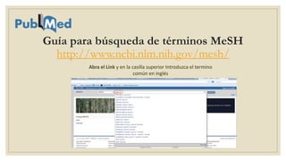 Guía para búsqueda de términos MeSH
http://www.ncbi.nlm.nih.gov/mesh/
Abra el Link y en la casilla superior Introduzca el termino
común en inglés
 