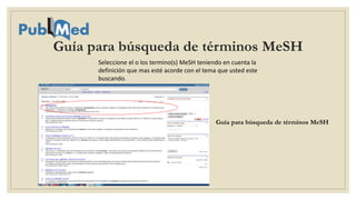 Seleccione el o los termino(s) MeSH teniendo en cuenta la
definición que mas esté acorde con el tema que usted este
buscando.
Guía para búsqueda de términos MeSH
Guía para búsqueda de términos MeSH
 