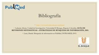 Bibliografía
◦ http://www.ncbi.nlm.nih.gov/pubmed
◦ Lafaurie, Gloria. Unidad de Investigación, Universidad El Bosque, Bogotá, Colombia. GUÍA DE
REVISIONES SISTEMÁTICAS – ESTRATEGIAS DE BÚSQUEDA DE INFORMACIÓN, 2015.
◦ Luna, Daniel. Búsqueda de información en PubMed, INTRAMED, 2015.
 
