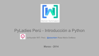 PyLadies Perú - Introducción a Python
co-founder WIT- Perú: @assoritam Rosa María Orellana
Marzo - 2014
 