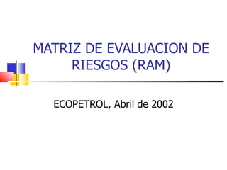 MATRIZ DE EVALUACION DE
     RIESGOS (RAM)

  ECOPETROL, Abril de 2002
 