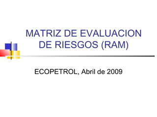 MATRIZ DE EVALUACION
DE RIESGOS (RAM)
ECOPETROL, Abril de 2009
 