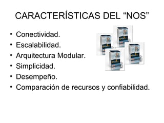 CARACTERÍSTICAS DEL “NOS”
•
•
•
•
•
•

Conectividad.
Escalabilidad.
Arquitectura Modular.
Simplicidad.
Desempeño.
Comparación de recursos y confiabilidad.

 